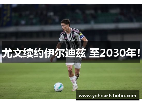 尤文续约伊尔迪兹 至2030年！